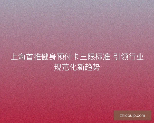 上海首推健身预付卡三限标准 引领行业规范化新趋势