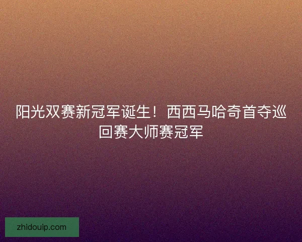 阳光双赛新冠军诞生！西西马哈奇首夺巡回赛大师赛冠军