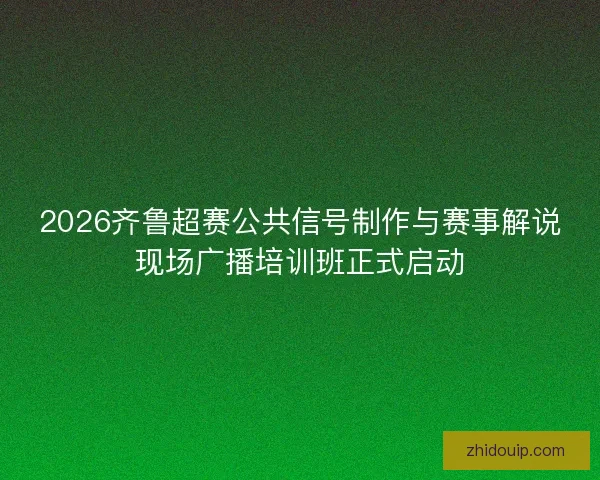 2026齐鲁超赛公共信号制作与赛事解说现场广播培训班正式启动