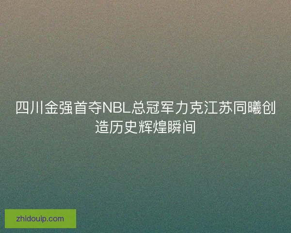 四川金强首夺NBL总冠军力克江苏同曦创造历史辉煌瞬间