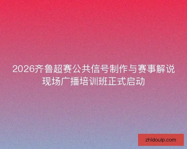 2026齐鲁超赛公共信号制作与赛事解说现场广播培训班正式启动